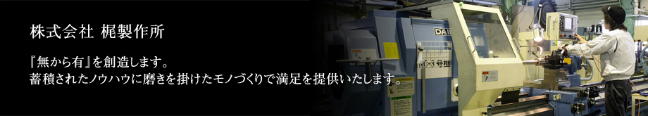 株式会社　梶製作所　「無から有」を創造します。蓄積されたノウハウに磨きを掛けたモノづくりで満足を提供いたします。