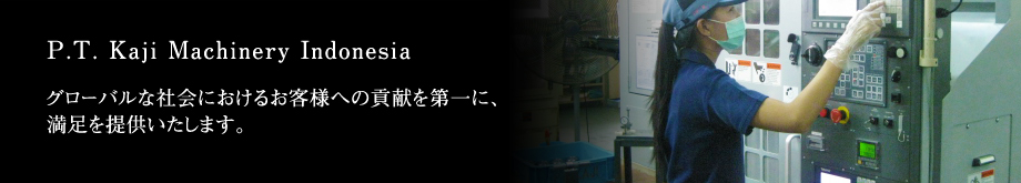 P.T. Kaji Machinery Indonesia　―グローバルな社会におけるお客様への貢献を第一に、満足を提供いたします。